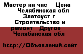 Мастер на час! › Цена ­ 300 - Челябинская обл., Златоуст г. Строительство и ремонт » Другое   . Челябинская обл.